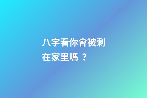 八字看你會被剩在家里嗎？